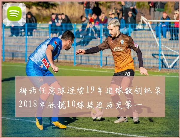 梅西任意球连续19年进球数创纪录2018年独揽10球接近历史第一