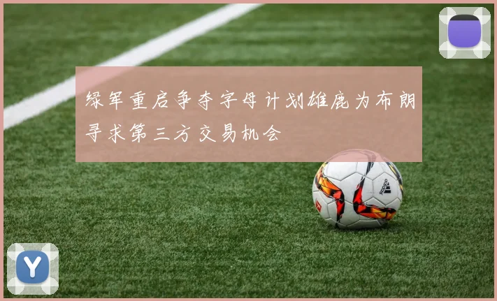 绿军重启争夺字母计划雄鹿为布朗寻求第三方交易机会