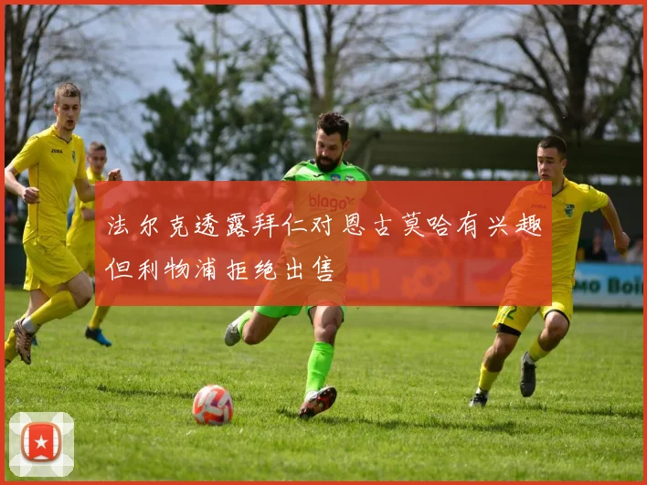 法尔克透露拜仁对恩古莫哈有兴趣但利物浦拒绝出售