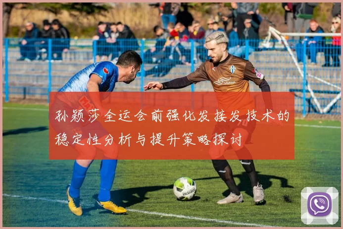 孙颖莎全运会前强化发接发技术的稳定性分析与提升策略探讨