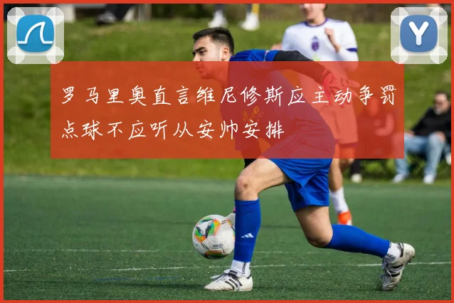 罗马里奥直言维尼修斯应主动争罚点球不应听从安帅安排