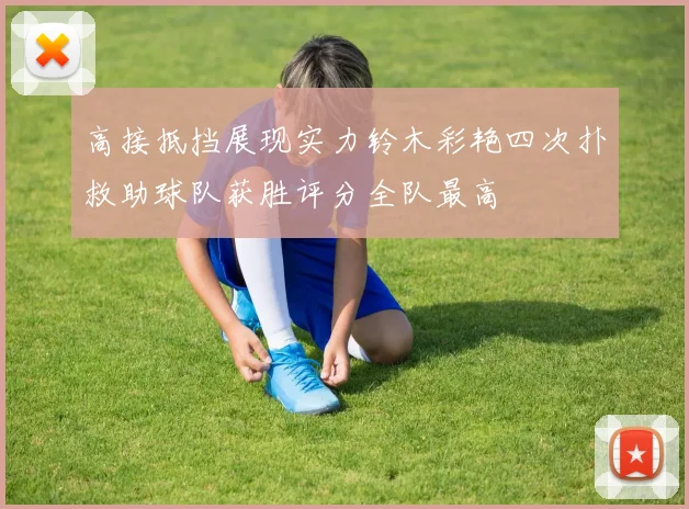 高接抵挡展现实力铃木彩艳四次扑救助球队获胜评分全队最高
