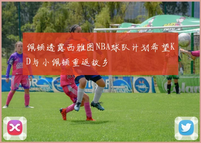 佩顿透露西雅图NBA球队计划希望KD与小佩顿重返故乡