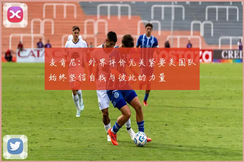 麦肯尼：外界评价无关紧要美国队始终坚信自我与彼此的力量