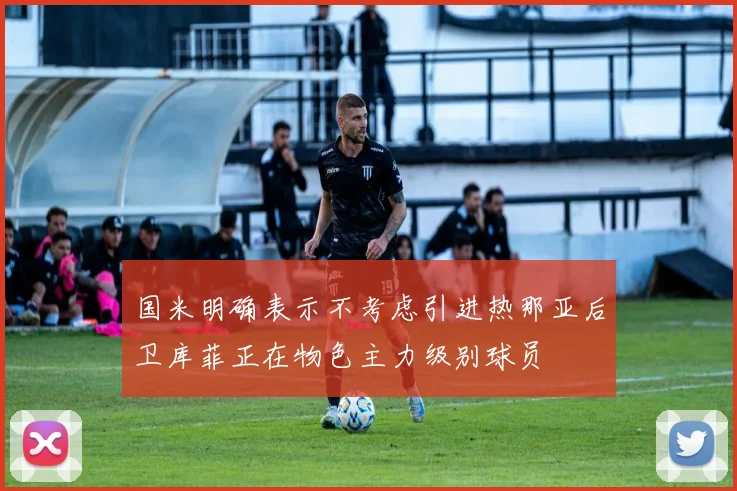 国米明确表示不考虑引进热那亚后卫库菲正在物色主力级别球员