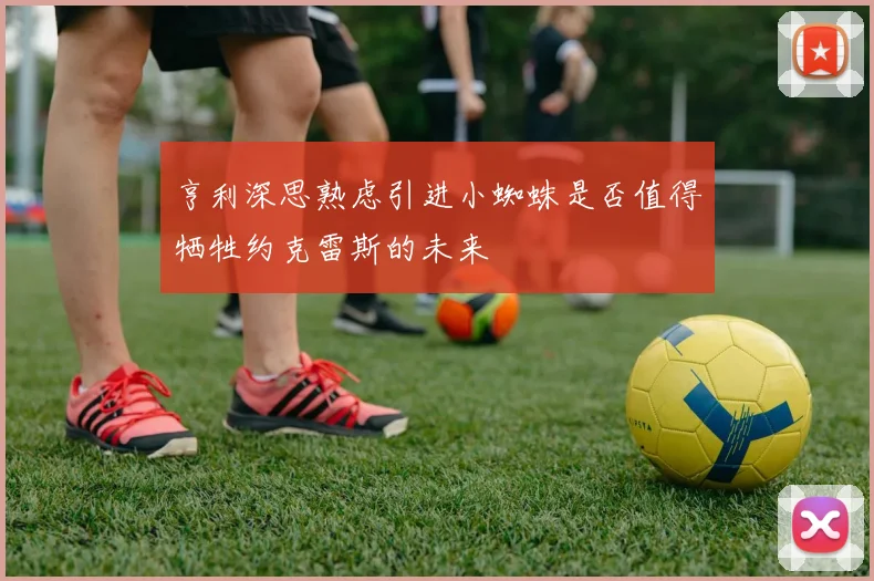 亨利深思熟虑引进小蜘蛛是否值得牺牲约克雷斯的未来
