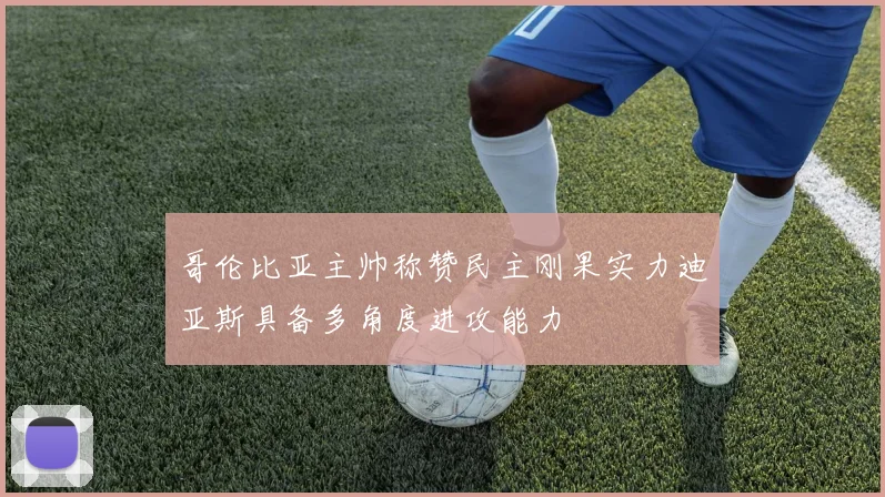 哥伦比亚主帅称赞民主刚果实力迪亚斯具备多角度进攻能力
