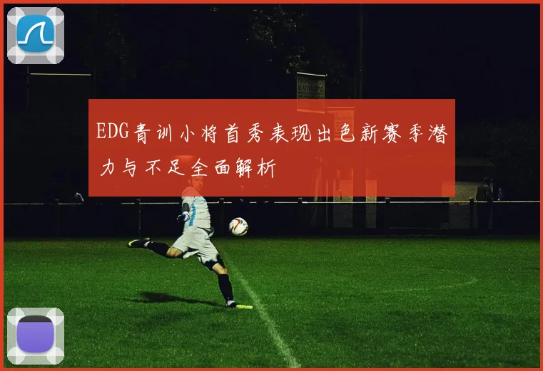 EDG青训小将首秀表现出色新赛季潜力与不足全面解析