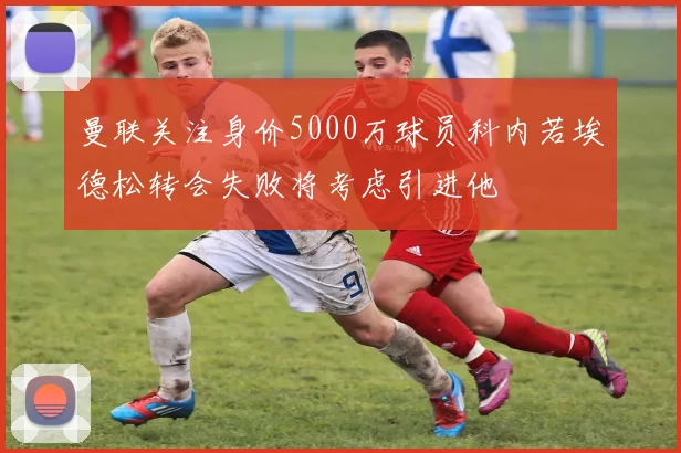 曼联关注身价5000万球员科内若埃德松转会失败将考虑引进他