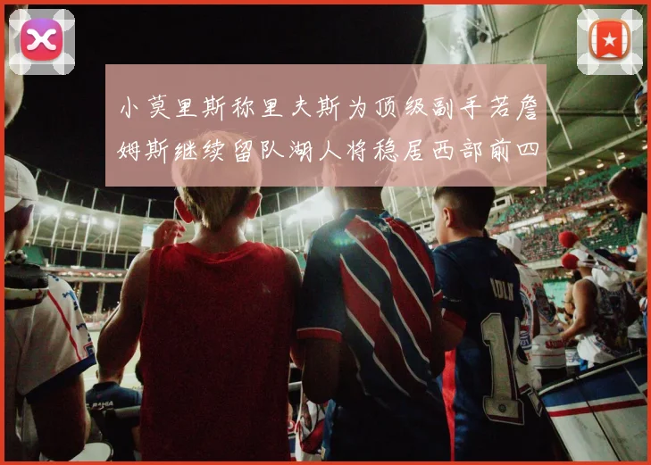 小莫里斯称里夫斯为顶级副手若詹姆斯继续留队湖人将稳居西部前四