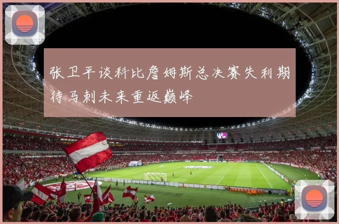 张卫平谈科比詹姆斯总决赛失利期待马刺未来重返巅峰