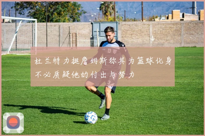 杜兰特力挺詹姆斯称其为篮球化身不必质疑他的付出与努力