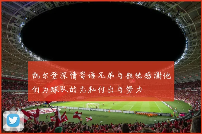 凯尔登深情寄语兄弟与教练感谢他们为球队的无私付出与努力