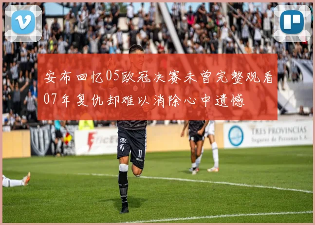 安布回忆05欧冠决赛未曾完整观看07年复仇却难以消除心中遗憾