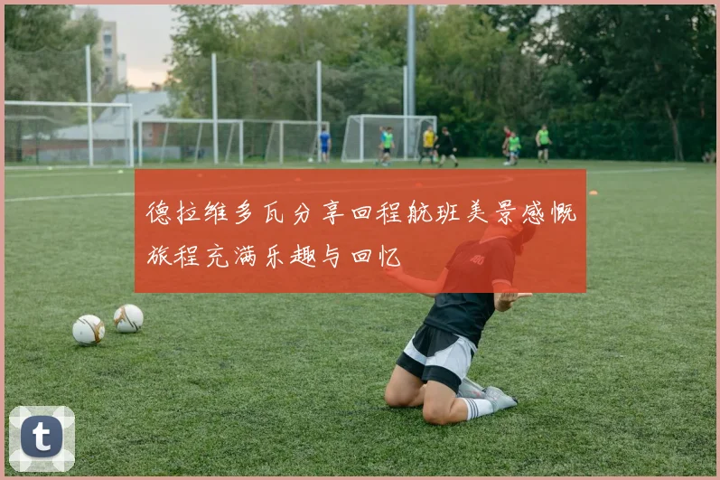 德拉维多瓦分享回程航班美景感慨旅程充满乐趣与回忆
