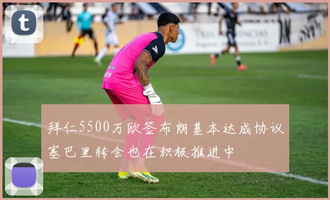拜仁5500万欧签布朗基本达成协议塞巴里转会也在积极推进中