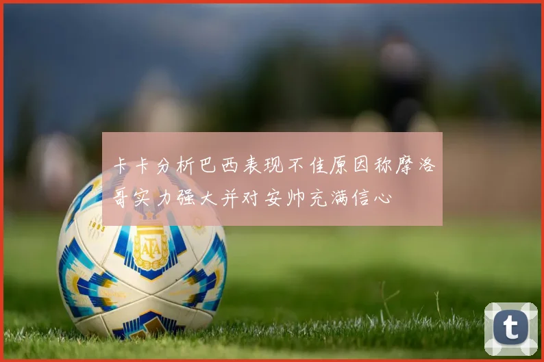 卡卡分析巴西表现不佳原因称摩洛哥实力强大并对安帅充满信心