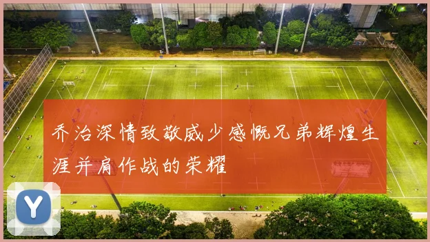 乔治深情致敬威少感慨兄弟辉煌生涯并肩作战的荣耀