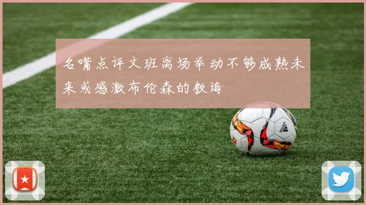 名嘴点评文班离场举动不够成熟未来或感激布伦森的教诲